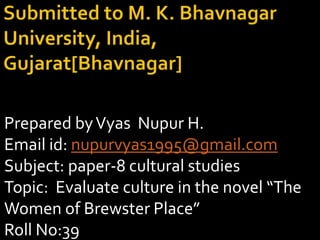 Prepared byVyas Nupur H.
Email id: nupurvyas1995@gmail.com
Subject: paper-8 cultural studies
Topic: Evaluate culture in the novel “The
Women of Brewster Place”
Roll No:39
 