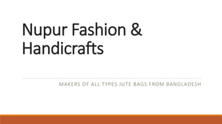 Nupur Fashion &
Handicrafts
MAKERS OF ALL TYPES JUTE BAGS FROM BANGLADESH
 
