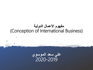 ‫الدولية‬ ‫األعمال‬ ‫مفهوم‬
(Conception of International Business)
‫الموسوي‬ ‫سعد‬ ‫علي‬
2019-2020
 