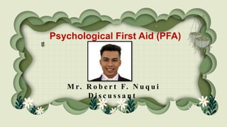 Psychological First Aid (PFA)
M r. R o b e r t F. N u q u i
D i s c u s s a n t
 