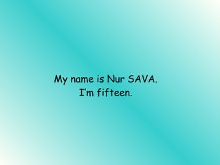 My name is Nur SAVA. I’m fifteen.
