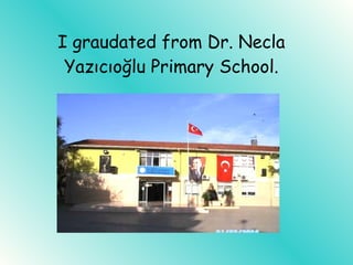 I graudated from Dr. Necla Yazıcıoğlu Primary School.