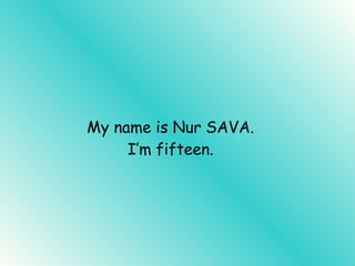 My name is Nur SAVA. I’m fifteen. 