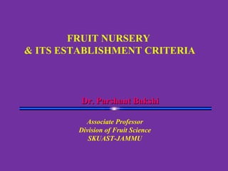 FRUIT NURSERY
& ITS ESTABLISHMENT CRITERIA
Dr. Parshant BakshiDr. Parshant Bakshi
Associate Professor
Division of Fruit Science
SKUAST-JAMMU
 