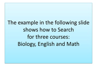 The example in the following slide
shows how to Search
for three courses:
Biology, English and Math
 