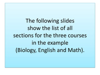 The following slides
show the list of all
sections for the three courses
in the example
(Biology, English and Math).
 
