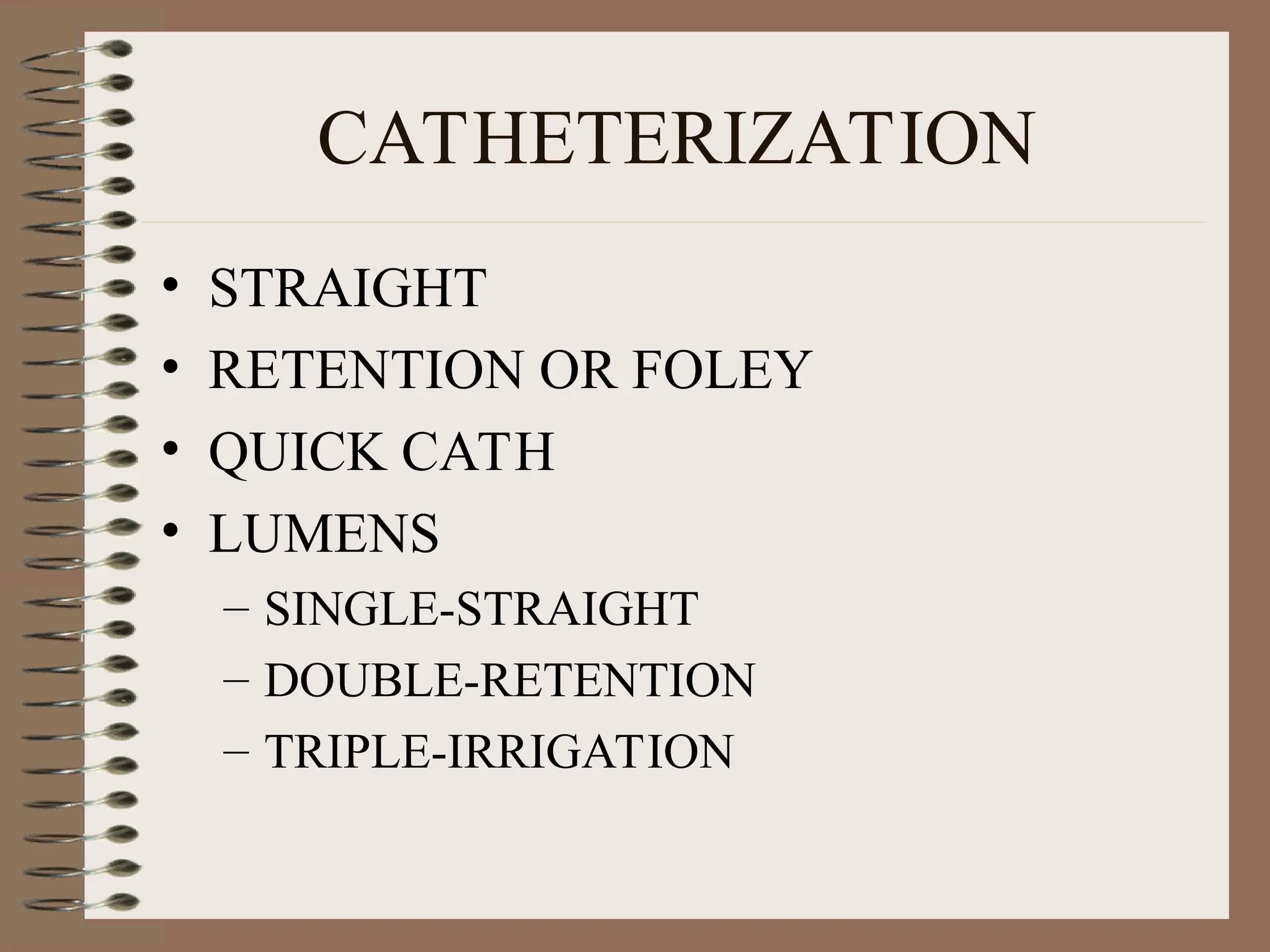 CATHETERIZATION
• STRAIGHT
• RETENTION OR FOLEY
• QUICK CATH
• LUMENS
– SINGLE-STRAIGHT
– DOUBLE-RETENTION
– TRIPLE-IRRIGATION
 