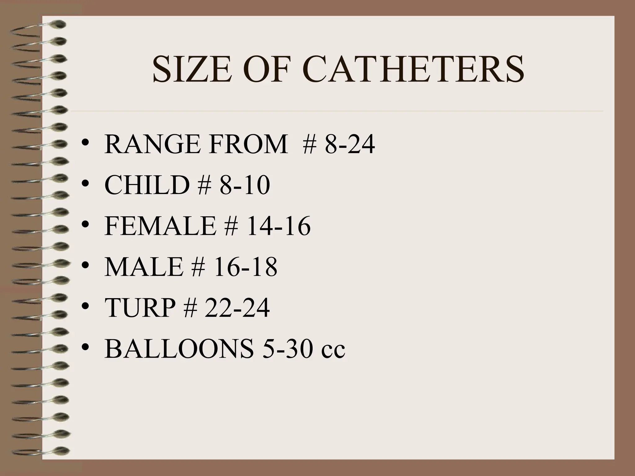 SIZE OF CATHETERS
• RANGE FROM # 8-24
• CHILD # 8-10
• FEMALE # 14-16
• MALE # 16-18
• TURP # 22-24
• BALLOONS 5-30 cc
 