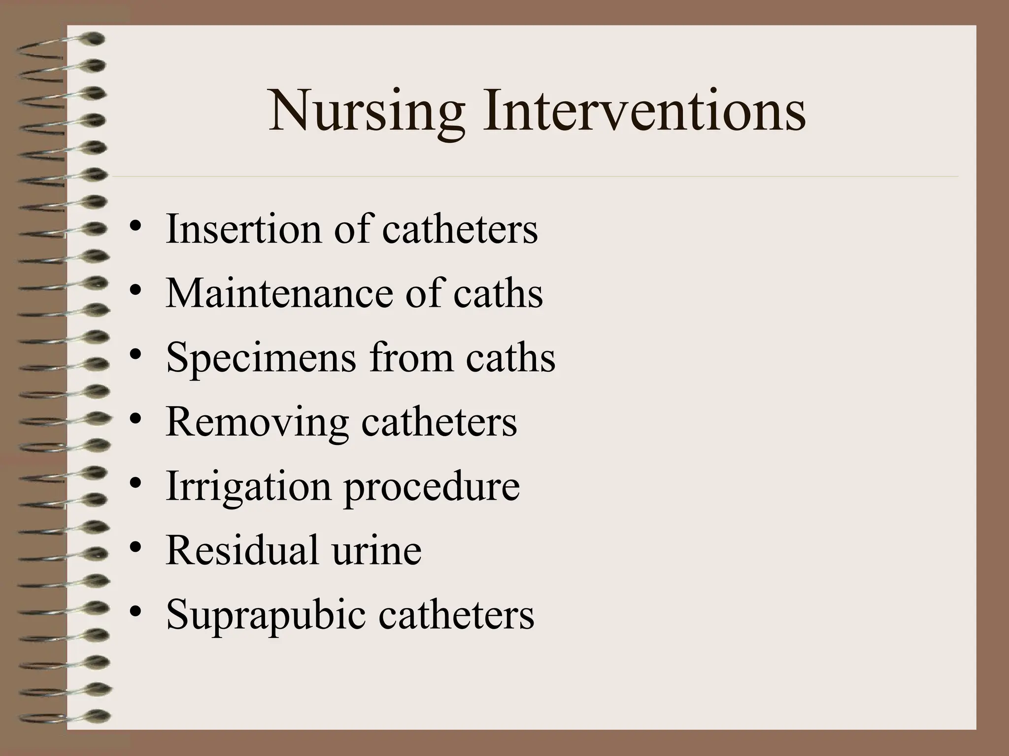 Nursing Interventions
• Insertion of catheters
• Maintenance of caths
• Specimens from caths
• Removing catheters
• Irrigation procedure
• Residual urine
• Suprapubic catheters
 