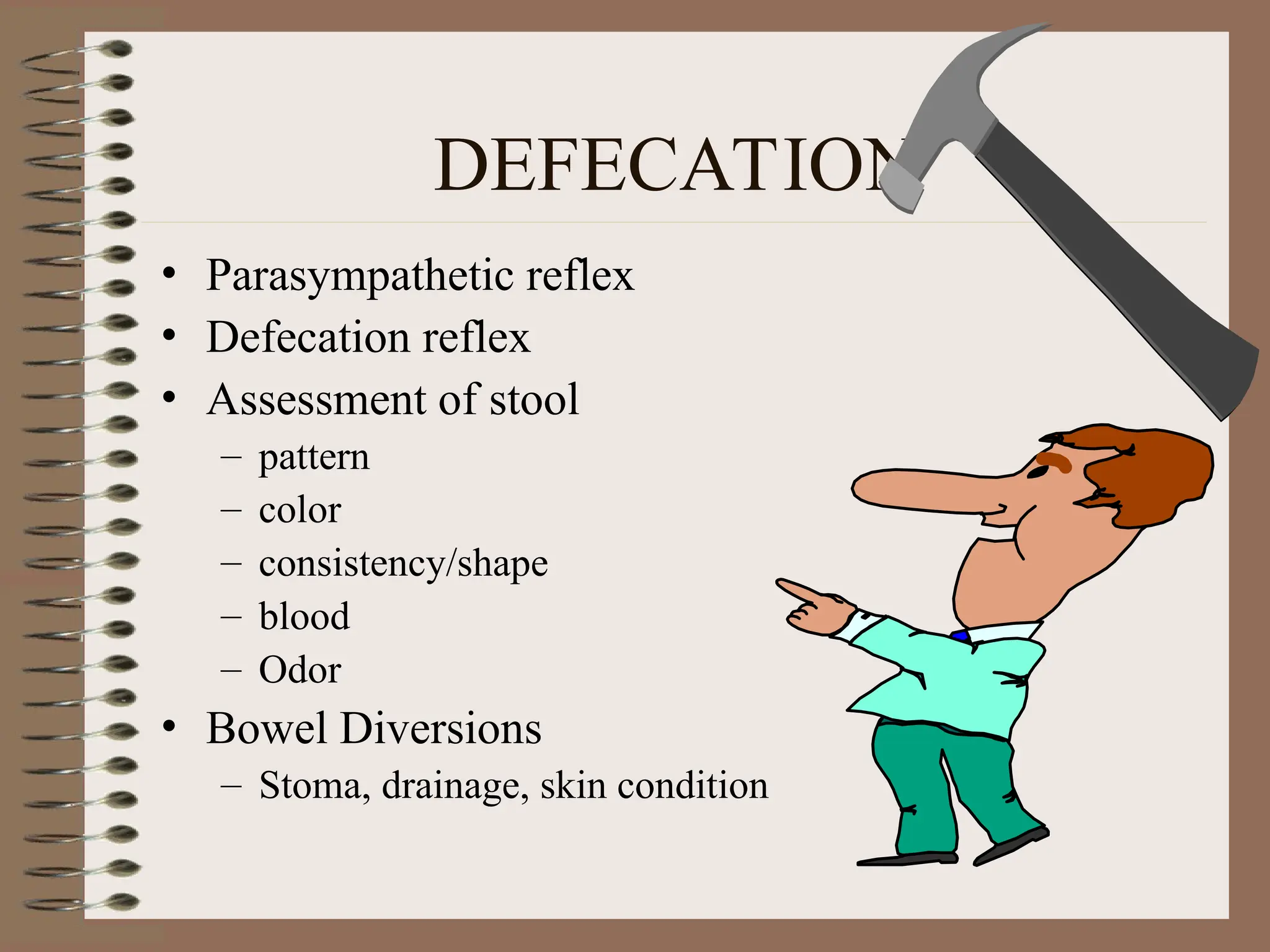 DEFECATION
• Parasympathetic reflex
• Defecation reflex
• Assessment of stool
– pattern
– color
– consistency/shape
– blood
– Odor
• Bowel Diversions
– Stoma, drainage, skin condition
 