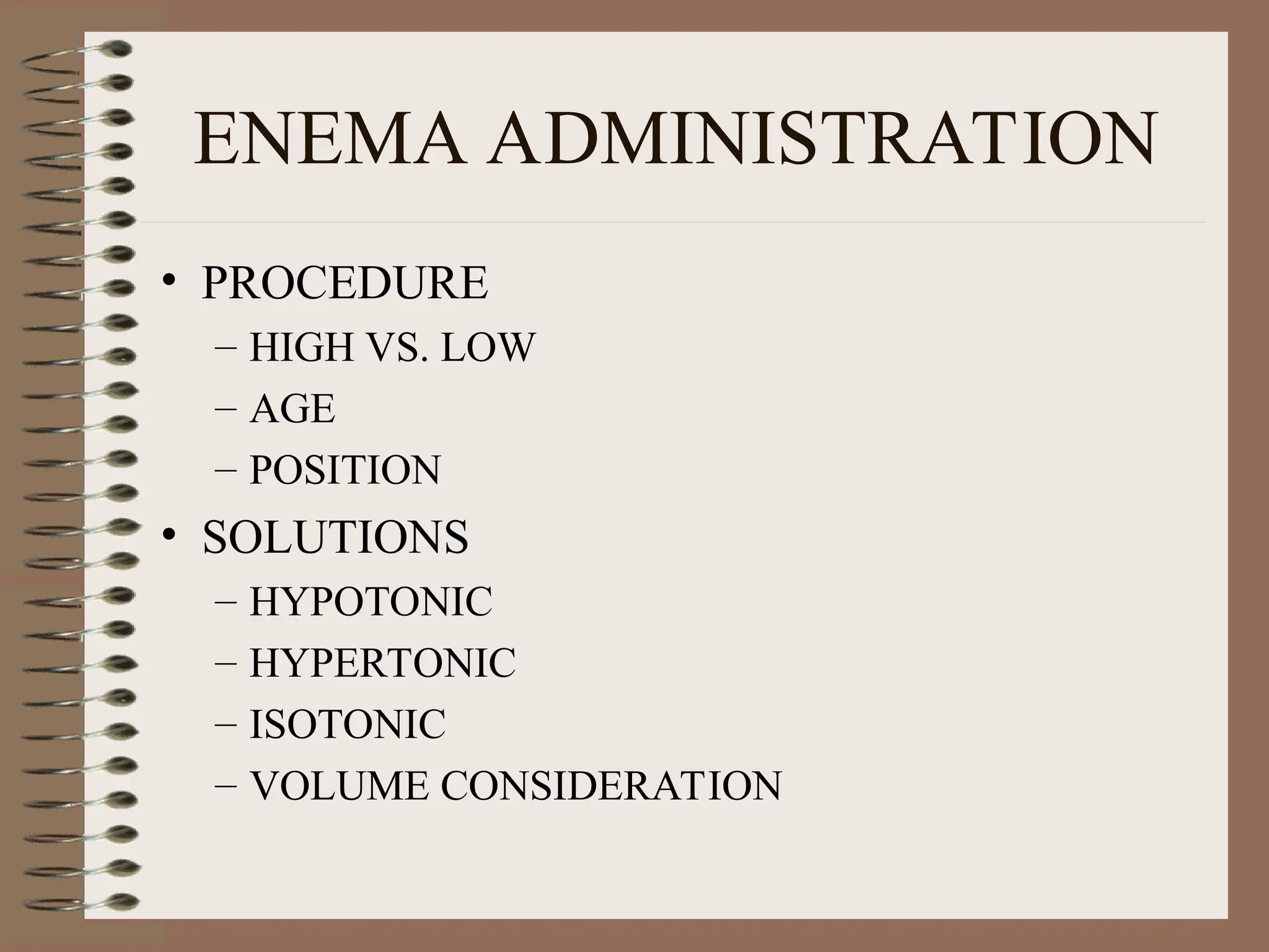 ENEMA ADMINISTRATION
• PROCEDURE
– HIGH VS. LOW
– AGE
– POSITION
• SOLUTIONS
– HYPOTONIC
– HYPERTONIC
– ISOTONIC
– VOLUME CONSIDERATION
 