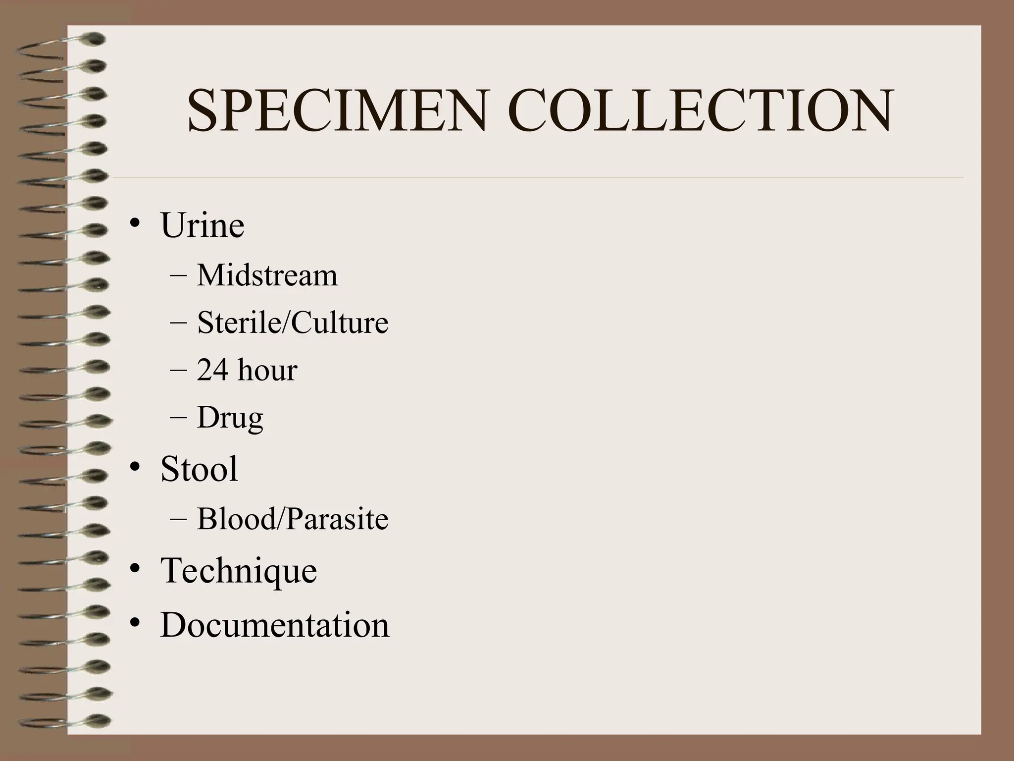 SPECIMEN COLLECTION
• Urine
– Midstream
– Sterile/Culture
– 24 hour
– Drug
• Stool
– Blood/Parasite
• Technique
• Documentation
 