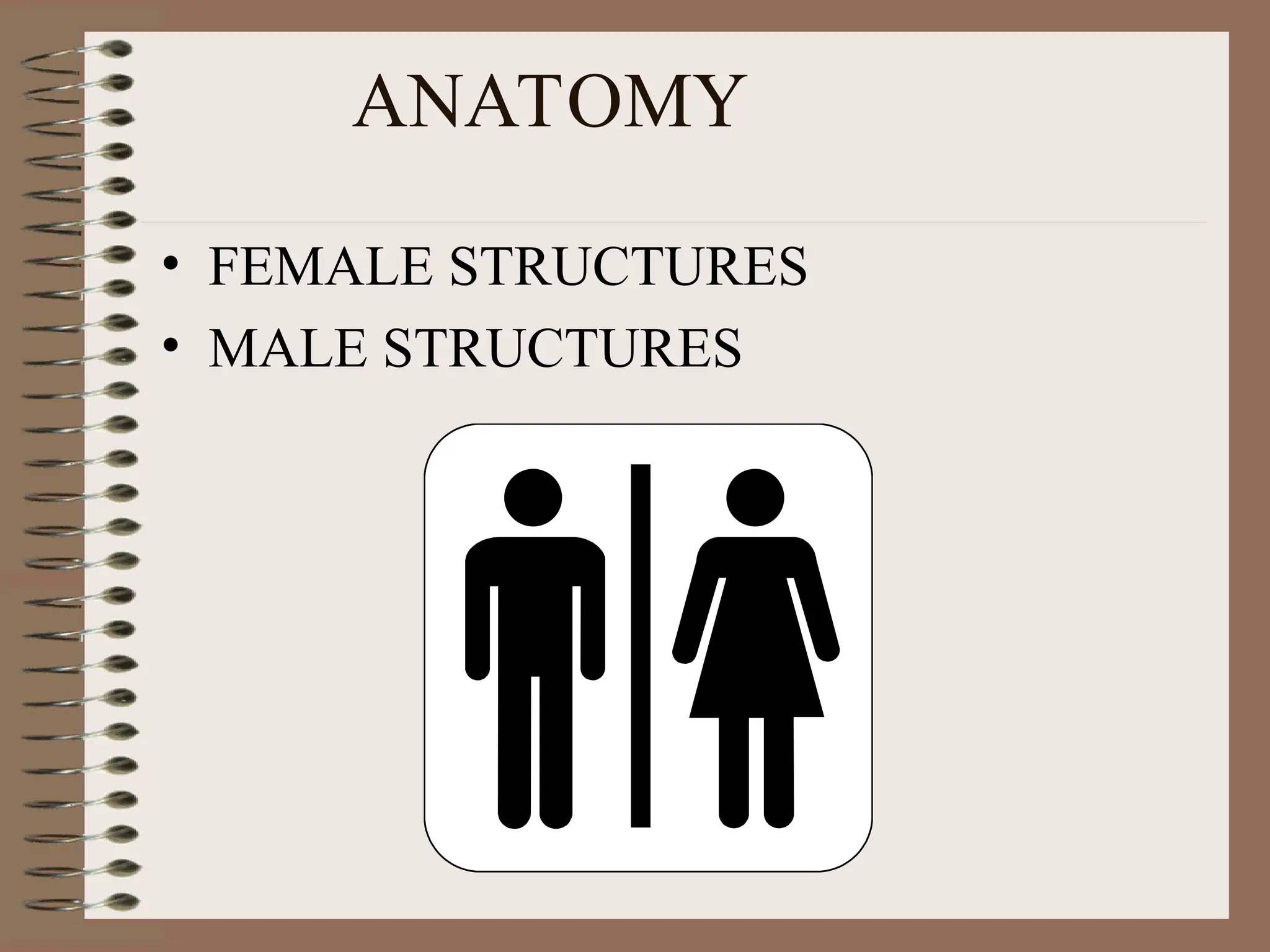 ANATOMY
• FEMALE STRUCTURES
• MALE STRUCTURES
 