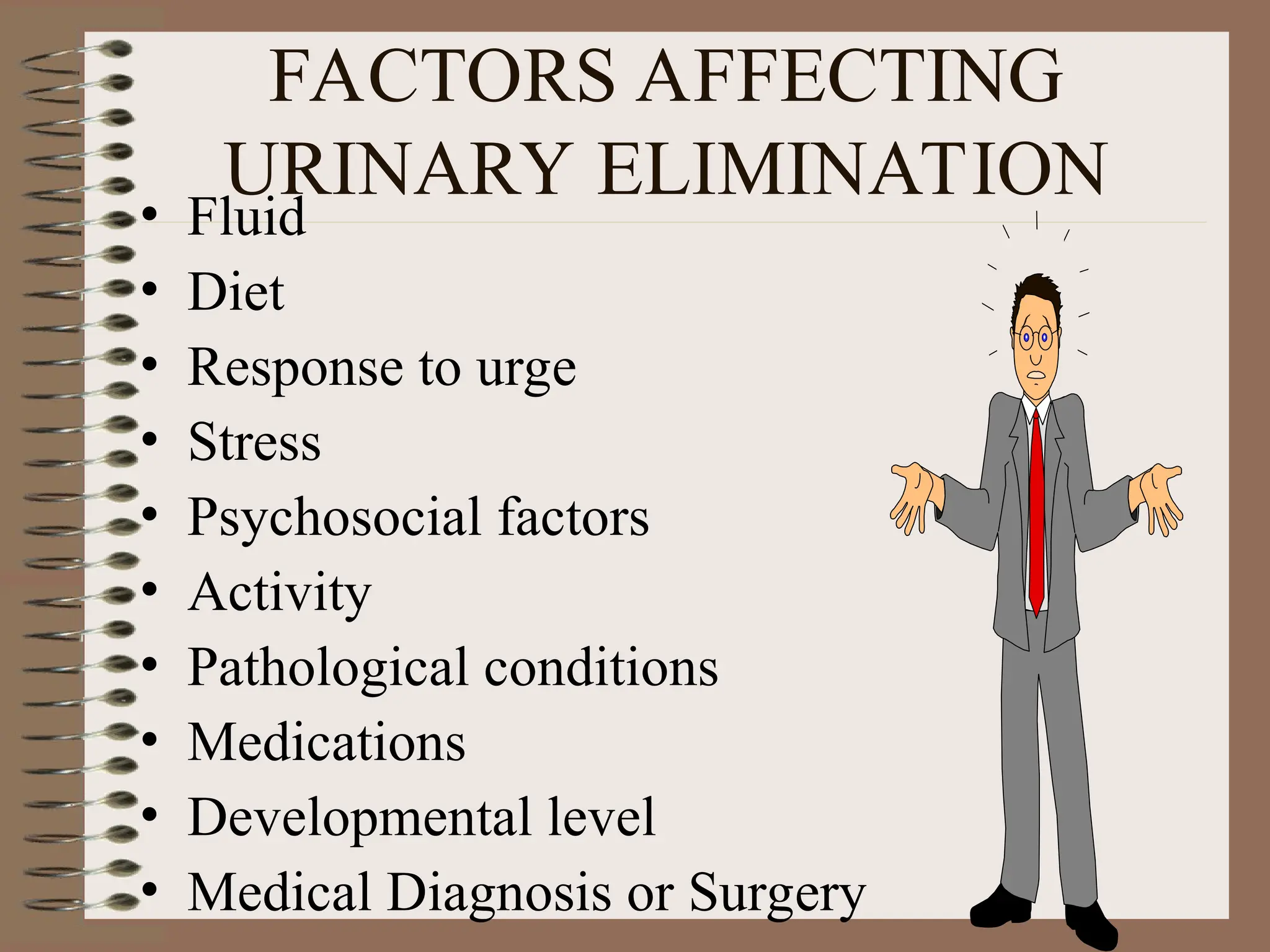 FACTORS AFFECTING
URINARY ELIMINATION
• Fluid
• Diet
• Response to urge
• Stress
• Psychosocial factors
• Activity
• Pathological conditions
• Medications
• Developmental level
• Medical Diagnosis or Surgery
 