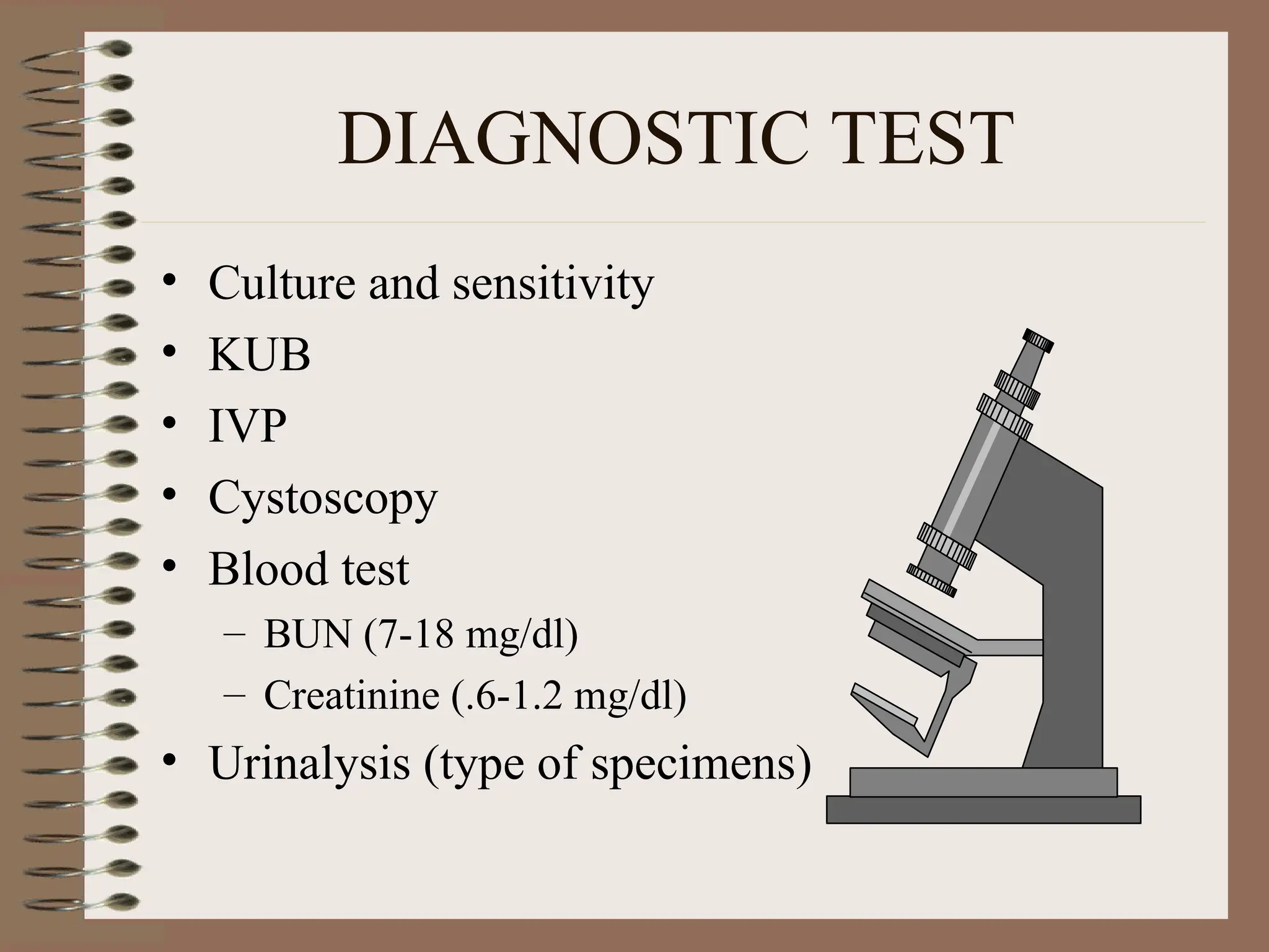 DIAGNOSTIC TEST
• Culture and sensitivity
• KUB
• IVP
• Cystoscopy
• Blood test
– BUN (7-18 mg/dl)
– Creatinine (.6-1.2 mg/dl)
• Urinalysis (type of specimens)
 