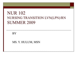 NUR 102  NURSING TRANSITION LVN(LPN)/RN SUMMER 2009 BY MS. Y. HULUM, MSN 