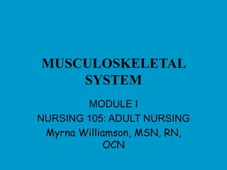 MUSCULOSKELETAL
SYSTEM
MODULE I
NURSING 105: ADULT NURSING
Myrna Williamson, MSN, RN,
OCN
 