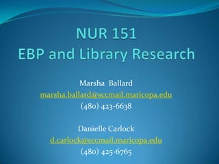 NUR 151 EBP and Library Research Marsha  Ballard  marsha.ballard@sccmail.maricopa.edu (480) 423-6638 Danielle Carlock d.carlock@sccmail.maricopa.edu (480) 425-6765 