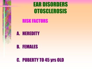 EAR DISORDERS
OTOSCLEROSIS
RISK FACTORS
A. HEREDITY
B. FEMALES
C. PUBERTY TO 45 yrs OLD
 
