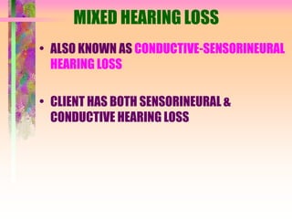 MIXED HEARING LOSS
• ALSO KNOWN AS CONDUCTIVE-SENSORINEURAL
HEARING LOSS
• CLIENT HAS BOTH SENSORINEURAL &
CONDUCTIVE HEARING LOSS
 