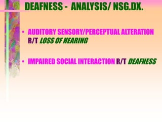 DEAFNESS - ANALYSIS/ NSG.DX.
• AUDITORY SENSORY/PERCEPTUAL ALTERATION
R/T LOSS OF HEARING
• IMPAIRED SOCIAL INTERACTION R/T DEAFNESS
 