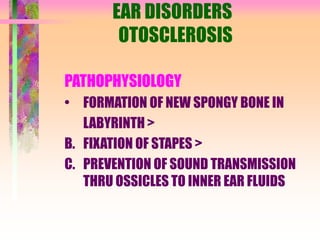 EAR DISORDERS
OTOSCLEROSIS
PATHOPHYSIOLOGY
• FORMATION OF NEW SPONGY BONE IN
LABYRINTH >
B. FIXATION OF STAPES >
C. PREVENTION OF SOUND TRANSMISSION
THRU OSSICLES TO INNER EAR FLUIDS
 