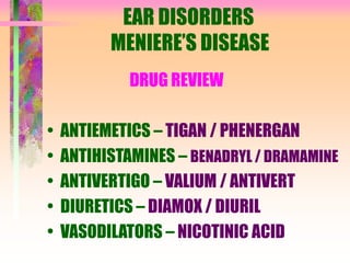 EAR DISORDERS
MENIERE’S DISEASE
DRUG REVIEW
• ANTIEMETICS – TIGAN / PHENERGAN
• ANTIHISTAMINES – BENADRYL / DRAMAMINE
• ANTIVERTIGO – VALIUM / ANTIVERT
• DIURETICS – DIAMOX / DIURIL
• VASODILATORS – NICOTINIC ACID
 
