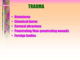 TRAUMA
• Hematoma
• Chemical burns
• Corneal abrasions
• Penetrating/Non-penetrating wounds
• Foreign bodies
 