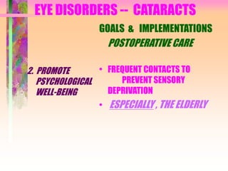 EYE DISORDERS -- CATARACTS
2. PROMOTE
PSYCHOLOGICAL
WELL-BEING
GOALS & IMPLEMENTATIONS
POSTOPERATIVE CARE
• FREQUENT CONTACTS TO
PREVENT SENSORY
DEPRIVATION
• ESPECIALLY , THE ELDERLY
 