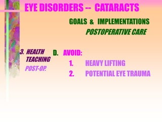EYE DISORDERS -- CATARACTS
3. HEALTH
TEACHING
POST-OP.
GOALS & IMPLEMENTATIONS
POSTOPERATIVE CARE
D. AVOID:
1. HEAVY LIFTING
2. POTENTIAL EYE TRAUMA
 