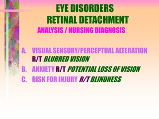 EYE DISORDERS
RETINAL DETACHMENT
ANALYSIS / NURSING DIAGNOSIS
A. VISUAL SENSORY/PERCEPTUAL ALTERATION
R/T BLURRED VISION
B. ANXIETY R/T POTENTIAL LOSS OF VISION
C. RISK FOR INJURY R/T BLINDNESS
 