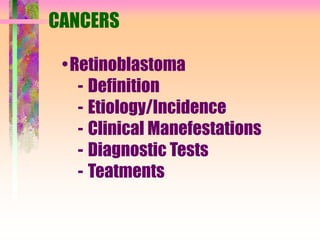 CANCERS
•Retinoblastoma
- Definition
- Etiology/Incidence
- Clinical Manefestations
- Diagnostic Tests
- Teatments
 