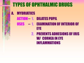 TYPES OF OPHTHALMIC DRUGS
A. MYDRIATICS
ACTION-- 1. DILATES PUPIL
USES -- 1. EXAMINATION OF INTERIOR OF
EYE
2. PREVENTS ADHESIONS OF IRIS
W/ CORNEA IN EYE
INFLAMMATIONS
 