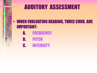 AUDITORY ASSESSMENT
• WHEN EVALUATING HEARING, THREE CHRX. ARE
IMPORTANT:
A. FREQUENCY
B. PITCH
C. INTENSITY
 