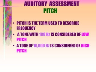AUDITORY ASSESSMENT
PITCH
• PITCH IS THE TERM USED TO DESCRIBE
FREQUENCY
• A TONE WITH 100 Hz IS CONSIDERED OF LOW
PITCH
• A TONE OF 10,000 Hz IS CONSIDERED OF HIGH
PITCH
 