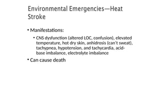 • Manifestations:
• CNS dysfunction (altered LOC, confusion), elevated
temperature, hot dry skin, anhidrosis (can’t sweat),
tachypnea, hypotension, and tachycardia, acid-
base imbalance, electrolyte imbalance
• Can cause death
 
