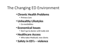 • Chronic Health Problems
• Primary Care
• Unhealthy Lifestyles
• Co-morbidities
• Economical Issues
• Don’t go to doctor until really sick
• Healthcare Access
• Who takes Medicaid, new clients
• Safety in ED’s – violence
The Changing ED Environment
 