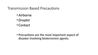 •Airborne
•Droplet
•Contact
• Precautions are the most important aspect of
disaster involving bioterrorism agents.
Transmission Based Precautions
 