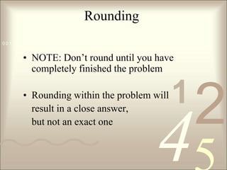 RoundingNOTE: Don’t round until you have completely finished the problemRounding within the problem will 	result in a close answer, 	but not an exact one
