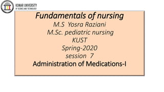 Fundamentals of nursing
M.S Yosra Raziani
M.Sc. pediatric nursing
KUST
Spring-2020
session 7
Administration of Medications-I
 