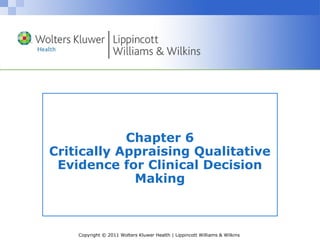 Copyright © 2011 Wolters Kluwer Health | Lippincott Williams & Wilkins
Chapter 6
Critically Appraising Qualitative
Evidence for Clinical Decision
Making
 