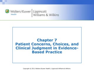 Copyright © 2011 Wolters Kluwer Health | Lippincott Williams & Wilkins
Chapter 7
Patient Concerns, Choices, and
Clinical Judgment in Evidence-
Based Practice
 