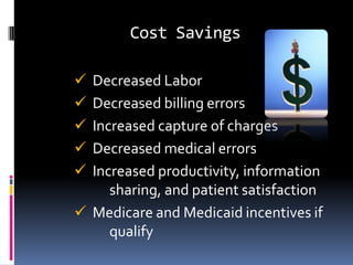 Cost Savings

 Decreased Labor
 Decreased billing errors
 Increased capture of charges
 Decreased medical errors
 Increased productivity, information
     sharing, and patient satisfaction
 Medicare and Medicaid incentives if
     qualify
 