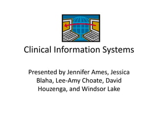 Clinical Information Systems Presented by Jennifer Ames, Jessica Blaha, Lee-Amy Choate, David Houzenga, and Windsor Lake 