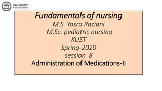 Fundamentals of nursing
M.S Yosra Raziani
M.Sc. pediatric nursing
KUST
Spring-2020
session 8
Administration of Medications-II
 