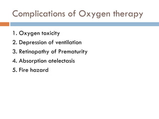 Complications of Oxygen therapy
1. Oxygen toxicity
2. Depression of ventilation
3. Retinopathy of Prematurity
4. Absorption atelectasis
5. Fire hazard
 