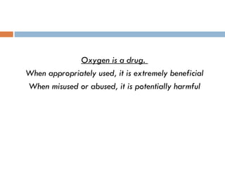 Oxygen is a drug.
When appropriately used, it is extremely beneficial
When misused or abused, it is potentially harmful
 