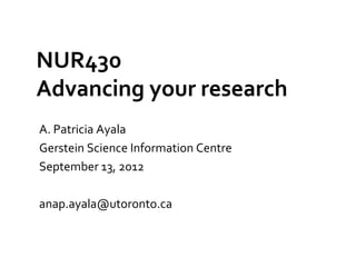 NUR430
Advancing your research
A. Patricia Ayala
Gerstein Science Information Centre
September 13, 2012

anap.ayala@utoronto.ca
 
