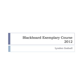 Blackboard Exemplary Course
                      2012
                 Lyndon Godsall
 