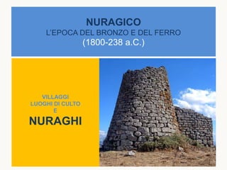 NURAGICO
L’EPOCA DEL BRONZO E DEL FERRO
(1800-238 a.C.)
VILLAGGI
LUOGHI DI CULTO
E
NURAGHI
 